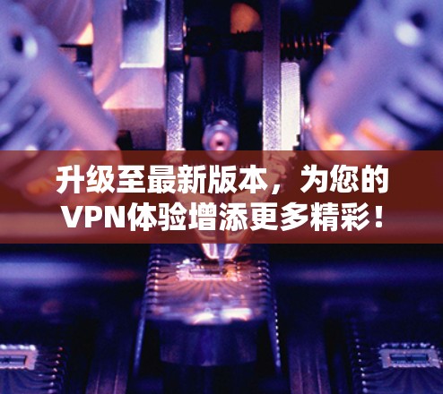 升级至最新版本,为您的VPN体验增添更多精彩! 升级至最新版本,为您的VPN体验增添更多精彩!