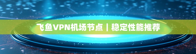 飞鱼VPN机场节点|稳定性能推荐 飞鱼VPN机场节点|稳定性能推荐