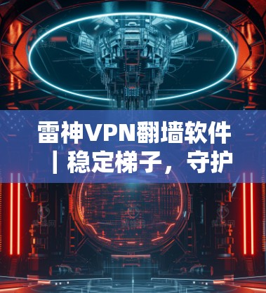 雷神VPN翻墙软件|稳定梯子,守护网络安全的可靠保证 雷神VPN翻墙软件|稳定梯子,守护网络安全的可靠保证