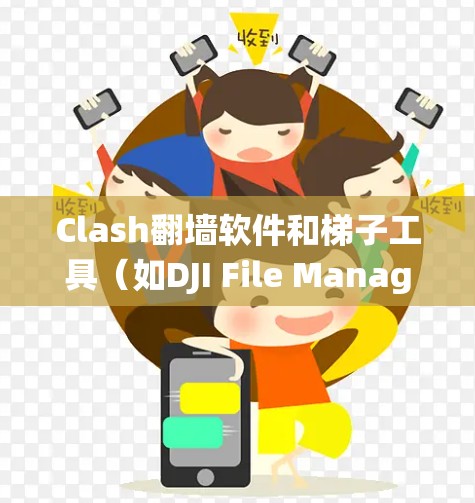 Clash翻墙软件和梯子工具（如DJI File Manager、Zap File Manager等）都是用于绕过访问限制和移动访问的工具。以下是详细的建议