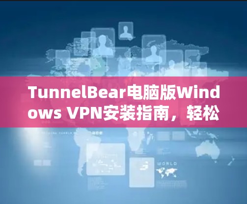 TunnelBear电脑版Windows VPN安装指南，轻松接入远程办公的可靠方案