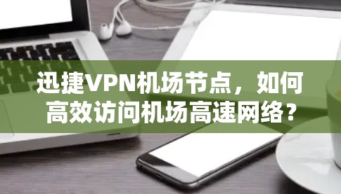 迅捷VPN机场节点,如何高效访问机场高速网络? 迅捷VPN机场节点,如何高效访问机场高速网络?