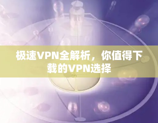 极速VPN全解析，你值得下载的VPN选择