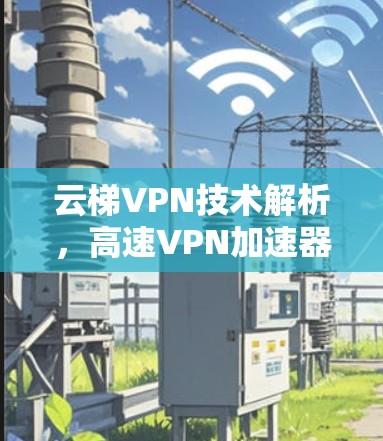 云梯VPN技术解析，高速VPN加速器的现代应用与发展