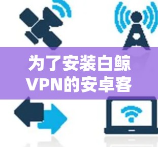 为了安装白鲸VPN的安卓客户端，您可以按照以下步骤进行