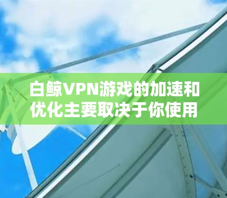 白鲸VPN游戏的加速和优化主要取决于你使用的具体工具和设置方式。以下是一些常见的方法,可以帮助你在低延迟的网络上体验白鲸VPN游戏 白鲸VPN游戏的加速和优化主要取决于你使用的具体工具和设置方式。以下是一些常见的方法,可以帮助你在低延迟的网络上体验白鲸VPN游戏