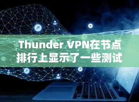 Thunder VPN在节点排行上显示了一些测试网站的节点数较多，这可能反映了以下几个因素