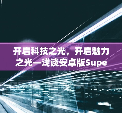 开启科技之光,开启魅力之光—浅谈安卓版Super VPN的全生命周期价值 开启科技之光,开启魅力之光—浅谈安卓版Super VPN的全生命周期价值