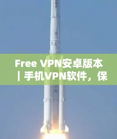 Free VPN安卓版本|手机VPN软件,保障隐私与安全的首选 Free VPN安卓版本|手机VPN软件,保障隐私与安全的首选