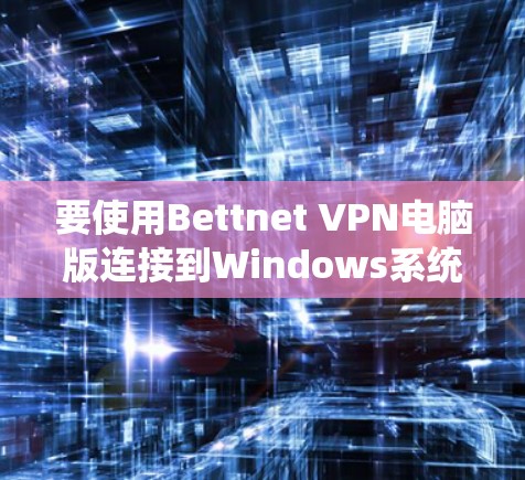 要使用Bettnet VPN电脑版连接到Windows系统，您可以按照以下步骤操作