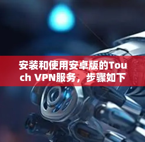 安装和使用安卓版的Touch VPN服务，步骤如下