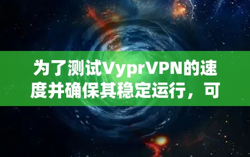 为了测试VyprVPN的速度并确保其稳定运行,可以按照以下步骤进行操作 为了测试VyprVPN的速度并确保其稳定运行,可以按照以下步骤进行操作