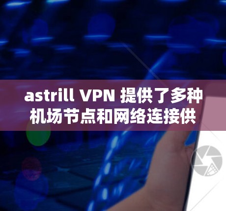 astrill VPN 提供了多种机场节点和网络连接供用户访问国际网站。以下是 astrill VPN 提供的机场节点及其推荐的网络连接