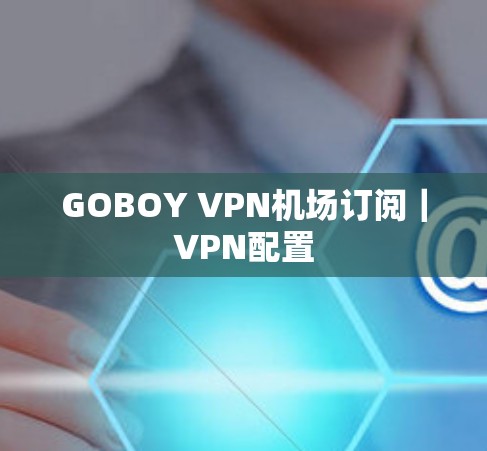 GOBOY VPN机场订阅|VPN配置 GOBOY VPN机场订阅|VPN配置