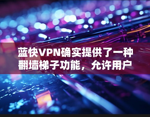 蓝快VPN确实提供了一种翻墙梯子功能,允许用户通过网络爬取其他网站以节省下载速度。这种功能主要针对的是那些需要快速访问其他网站的用户,而不是针对特定的网站。以下是对这一功能的详细说明 蓝快VPN确实提供了一种翻墙梯子功能,允许用户通过网络爬取其他网站以节省下载速度。这种功能主要针对的是那些需要快速访问其他网站的用户,而不是针对特定的网站。以下是对这一功能的详细说明