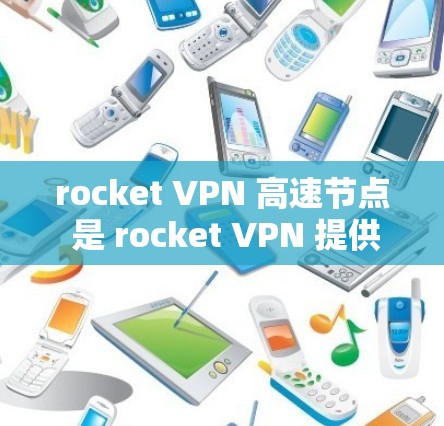 rocket VPN 高速节点 是 rocket VPN 提供的一种高级配置版本,旨在提供更快、更安全的VPN连接。以下是关于 rocket VPN 高速节点的详细信息 rocket VPN 高速节点 是 rocket VPN 提供的一种高级配置版本,旨在提供更快、更安全的VPN连接。以下是关于 rocket VPN 高速节点的详细信息