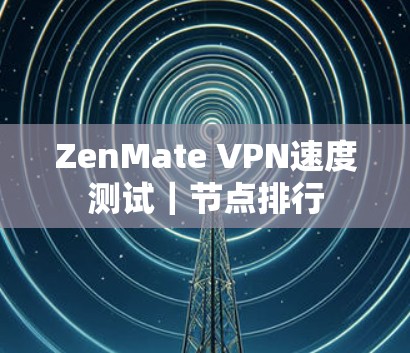 ZenMate VPN速度测试|节点排行 ZenMate VPN速度测试|节点排行