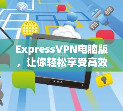 ExpressVPN电脑版,让你轻松享受高效、安全的VPN体验 ExpressVPN电脑版,让你轻松享受高效、安全的VPN体验