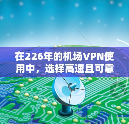 在226年的机场VPN使用中，选择高速且可靠的VPN节点是非常重要的。以下是一些推荐的高速VPN节点，特别适合用于机场或紧急用途的高速连接