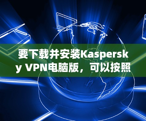 要下载并安装Kaspersky VPN电脑版,可以按照以下步骤操作 要下载并安装Kaspersky VPN电脑版,可以按照以下步骤操作