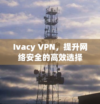 Ivacy VPN,提升网络安全的高效选择 Ivacy VPN,提升网络安全的高效选择