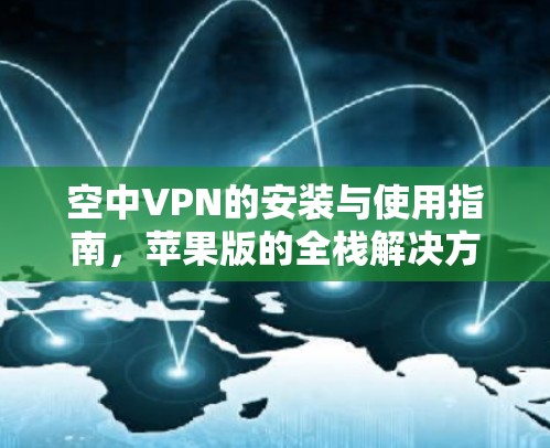 空中VPN的安装与使用指南,苹果版的全栈解决方案 空中VPN的安装与使用指南,苹果版的全栈解决方案