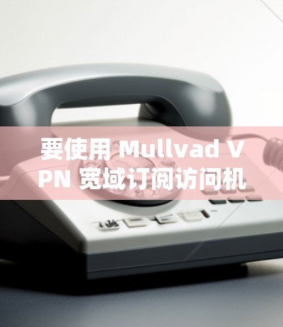 要使用 Mullvad VPN 宽域订阅访问机场网站，可以按照以下步骤进行