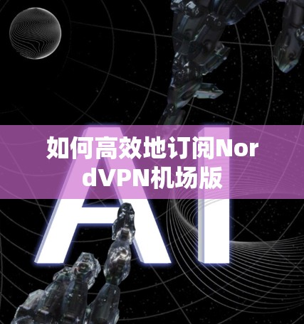 如何高效地订阅NordVPN机场版 如何高效地订阅NordVPN机场版