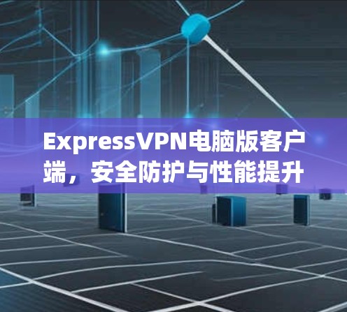 ExpressVPN电脑版客户端,安全防护与性能提升的全新解决方案 ExpressVPN电脑版客户端,安全防护与性能提升的全新解决方案