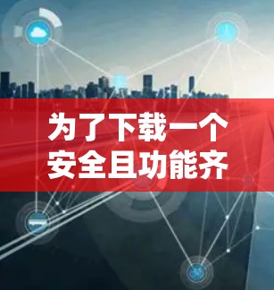 为了下载一个安全且功能齐全的安卓版本的手机VPN软件,以下是一步步的建议 为了下载一个安全且功能齐全的安卓版本的手机VPN软件,以下是一步步的建议