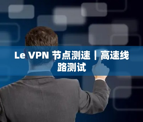 Le VPN 节点测速|高速线路测试 Le VPN 节点测速|高速线路测试
