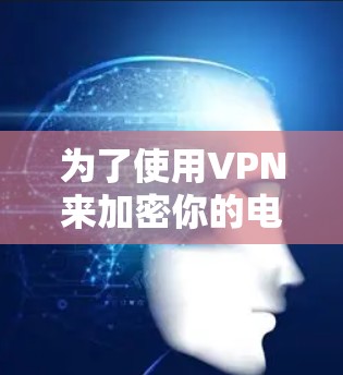 为了使用VPN来加密你的电脑,以下是一个有条理的步骤指南,结合了不同的考虑因素 为了使用VPN来加密你的电脑,以下是一个有条理的步骤指南,结合了不同的考虑因素