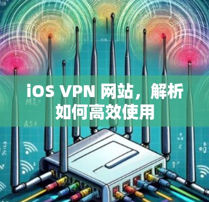 iOS VPN 网站,解析如何高效使用 iOS VPN 网站,解析如何高效使用