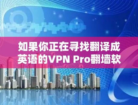 如果你正在寻找翻译成英语的VPN Pro翻墙软件,以下是一些推荐的软件名称和品牌,帮助你找到合适的解决方案 如果你正在寻找翻译成英语的VPN Pro翻墙软件,以下是一些推荐的软件名称和品牌,帮助你找到合适的解决方案