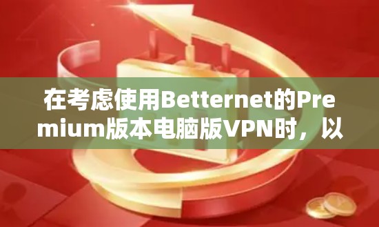 在考虑使用Betternet的Premium版本电脑版VPN时,以下是一个有条理的总结,帮助您做出决策 在考虑使用Betternet的Premium版本电脑版VPN时,以下是一个有条理的总结,帮助您做出决策