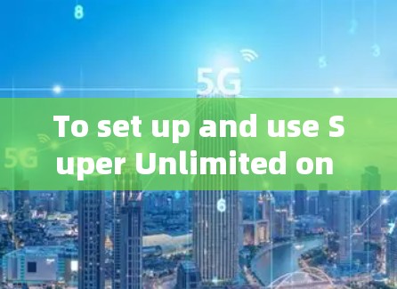 To set up and use Super Unlimited on your Android device,follow these steps: To set up and use Super Unlimited on your Android device,follow these steps: