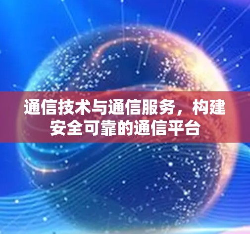 通信技术与通信服务，构建安全可靠的通信平台