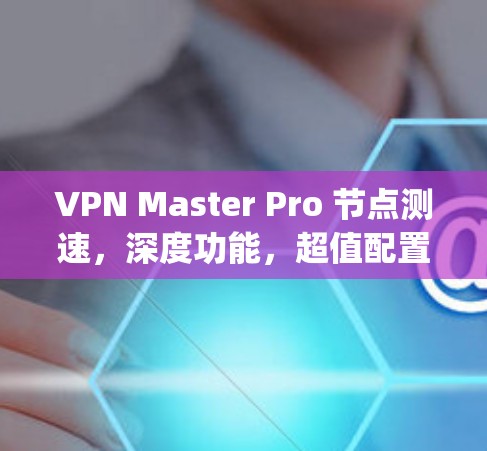 VPN Master Pro 节点测速,深度功能,超值配置,you在其中 VPN Master Pro 节点测速,深度功能,超值配置,you在其中