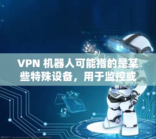 VPN 机器人可能指的是某些特殊设备，用于监控或执行特定任务。以下是这些 VPN 机器人的潜在用途和应用场景