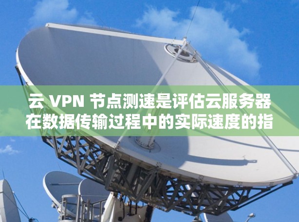 云 VPN 节点测速是评估云服务器在数据传输过程中的实际速度的指标,直接影响网络的安全性和可用性。以下是对云 VPN 节点测速的详细分析和总结 云 VPN 节点测速是评估云服务器在数据传输过程中的实际速度的指标,直接影响网络的安全性和可用性。以下是对云 VPN 节点测速的详细分析和总结