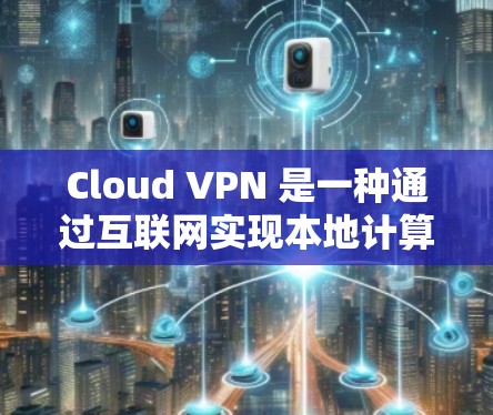 Cloud VPN 是一种通过互联网实现本地计算机与云端服务器之间的VPN技术，帮助用户快速访问云端资源。以下是详细的学习步骤和建议