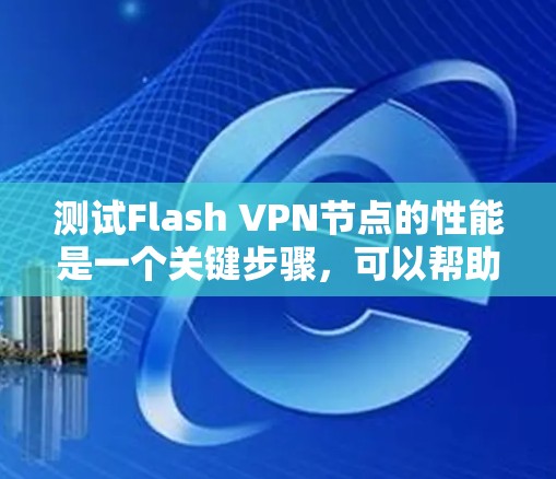 测试Flash VPN节点的性能是一个关键步骤，可以帮助你了解网络的稳定性和可靠性。以下是一些步骤和方法，帮助你测试Flash VPN节点的测速