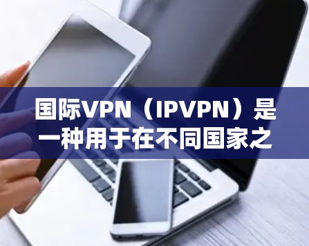 国际VPN(IPVPN)是一种用于在不同国家之间提供VPN服务的网络技术。它允许用户在不同国家的网络上使用视频会议、文件共享或其他VPN功能,从而在全球范围内进行视频会议、文件传输、游戏在线和聊天等 国际VPN(IPVPN)是一种用于在不同国家之间提供VPN服务的网络技术。它允许用户在不同国家的网络上使用视频会议、文件共享或其他VPN功能,从而在全球范围内进行视频会议、文件传输、游戏在线和聊天等
