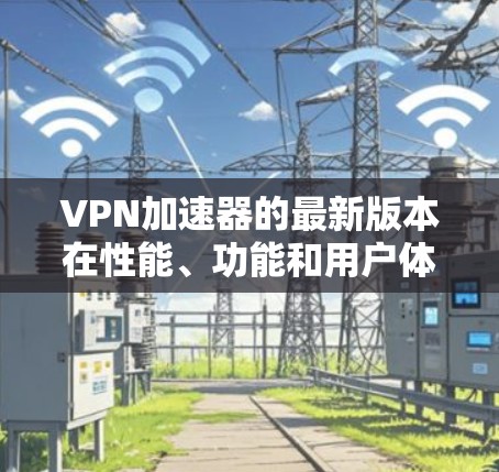 VPN加速器的最新版本在性能、功能和用户体验方面不断优化。以下是对国内和国际主要平台的详细介绍 VPN加速器的最新版本在性能、功能和用户体验方面不断优化。以下是对国内和国际主要平台的详细介绍
