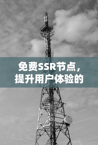 免费SSR节点,提升用户体验的创新解决方案 免费SSR节点,提升用户体验的创新解决方案