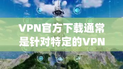 VPN官方下载通常是针对特定的VPN服务(如 urpca、Tor、VpnBits 等)的下载链接。以下是一些常见的VPN官方下载步骤和注意事项 VPN官方下载通常是针对特定的VPN服务(如 urpca、Tor、VpnBits 等)的下载链接。以下是一些常见的VPN官方下载步骤和注意事项