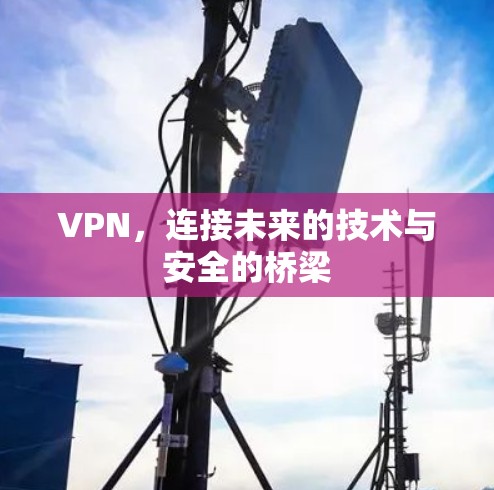 VPN,连接未来的技术与安全的桥梁 VPN,连接未来的技术与安全的桥梁