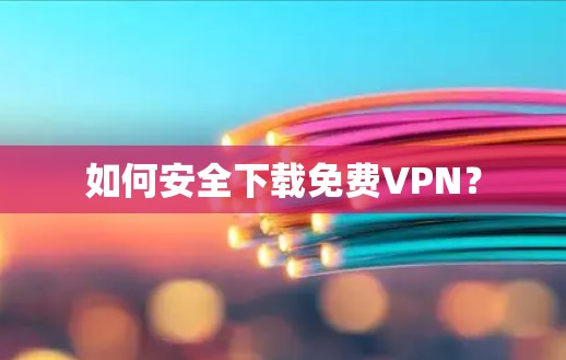 如何安全下载免费VPN? 如何安全下载免费VPN?