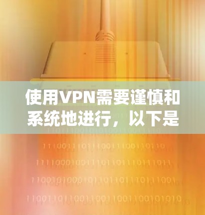 使用VPN需要谨慎和系统地进行,以下是一步步的指南 使用VPN需要谨慎和系统地进行,以下是一步步的指南