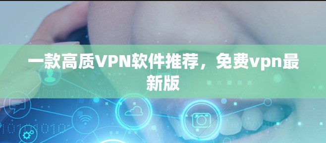 一款高质VPN软件推荐,免费vpn最新版 一款高质VPN软件推荐,免费vpn最新版
